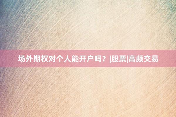 场外期权对个人能开户吗？|股票|高频交易