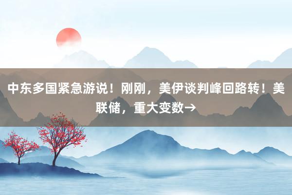 中东多国紧急游说！刚刚，美伊谈判峰回路转！美联储，重大变数→