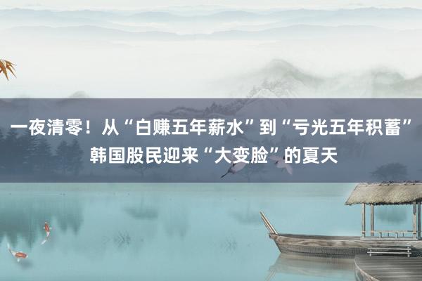 一夜清零！从“白赚五年薪水”到“亏光五年积蓄” 韩国股民迎来“大变脸”的夏天