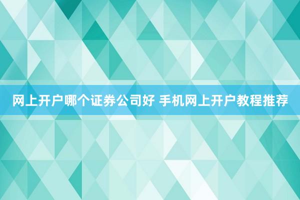 网上开户哪个证券公司好 手机网上开户教程推荐