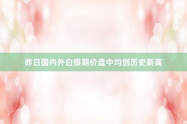 昨日国内外白银期价盘中均创历史新高