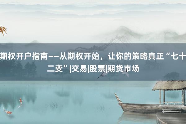期权开户指南——从期权开始，让你的策略真正“七十二变”|交易|股票|期货市场