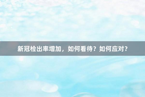 新冠检出率增加，如何看待？如何应对？