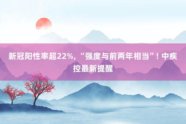 新冠阳性率超22%, “强度与前两年相当”! 中疾控最新提醒
