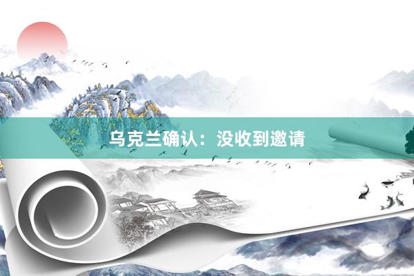 乌克兰确认：没收到邀请