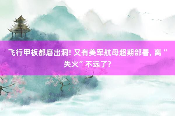 飞行甲板都磨出洞! 又有美军航母超期部署, 离“失火”不远了?