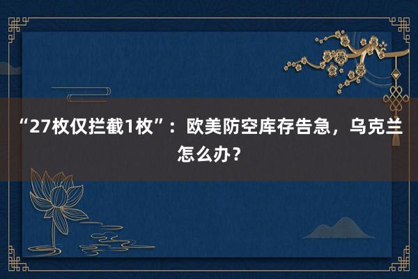 “27枚仅拦截1枚”：欧美防空库存告急，乌克兰怎么办？