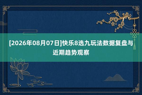 [2026年08月07日]快乐8选九玩法数据复盘与近期趋势观察