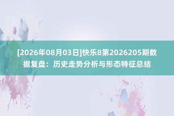 [2026年08月03日]快乐8第2026205期数据复盘：历史走势分析与形态特征总结