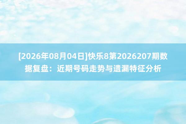[2026年08月04日]快乐8第2026207期数据复盘：近期号码走势与遗漏特征分析