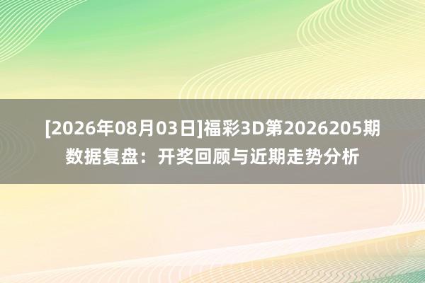 [2026年08月03日]福彩3D第2026205期数据复盘：开奖回顾与近期走势分析
