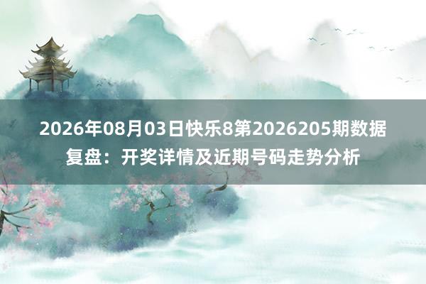 2026年08月03日快乐8第2026205期数据复盘：开奖详情及近期号码走势分析