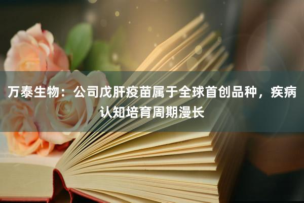 万泰生物：公司戊肝疫苗属于全球首创品种，疾病认知培育周期漫长