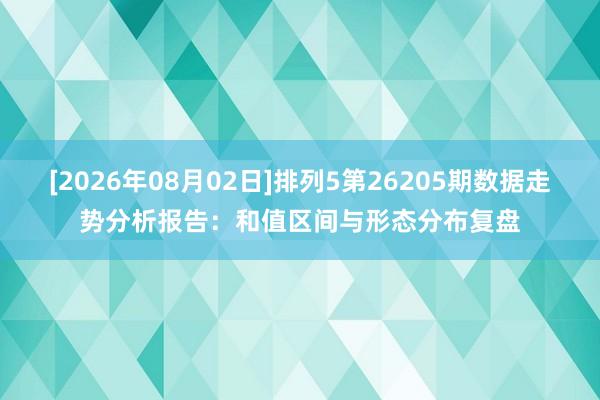 [2026年08月02日]排列5第26205期数据走势分析报告：和值区间与形态分布复盘