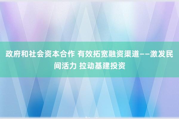 政府和社会资本合作 有效拓宽融资渠道——激发民间活力 拉动基建投资