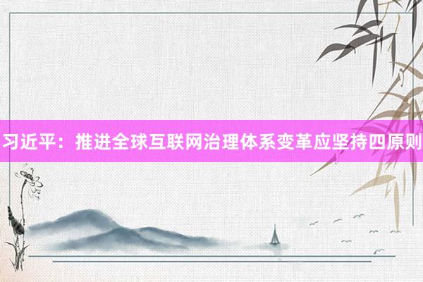 习近平：推进全球互联网治理体系变革应坚持四原则