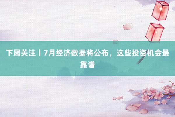 下周关注丨7月经济数据将公布，这些投资机会最靠谱