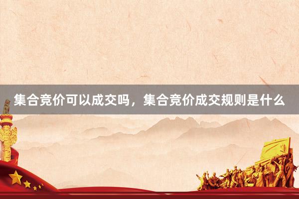 集合竞价可以成交吗，集合竞价成交规则是什么