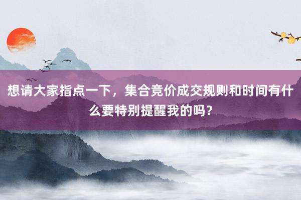 想请大家指点一下，集合竞价成交规则和时间有什么要特别提醒我的吗？