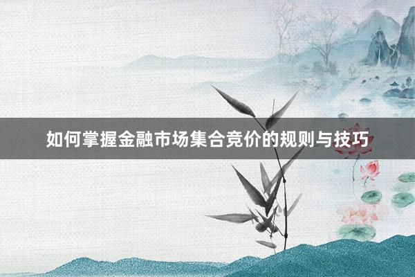 如何掌握金融市场集合竞价的规则与技巧