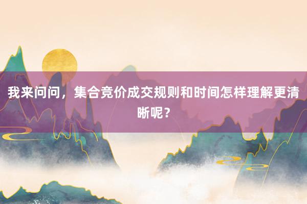 我来问问，集合竞价成交规则和时间怎样理解更清晰呢？