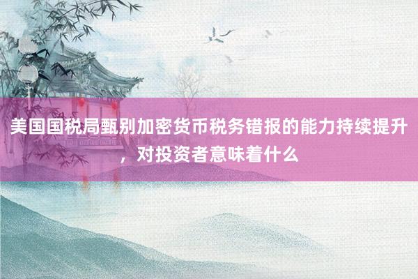 美国国税局甄别加密货币税务错报的能力持续提升，对投资者意味着什么