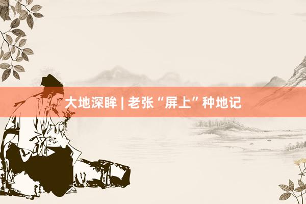 大地深眸 | 老张“屏上”种地记