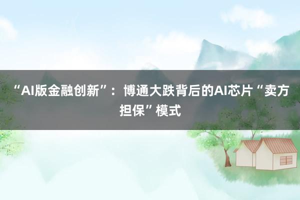 “AI版金融创新”：博通大跌背后的AI芯片“卖方担保”模式