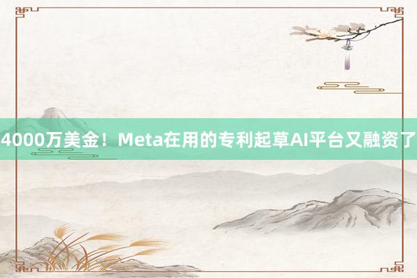 4000万美金！Meta在用的专利起草AI平台又融资了