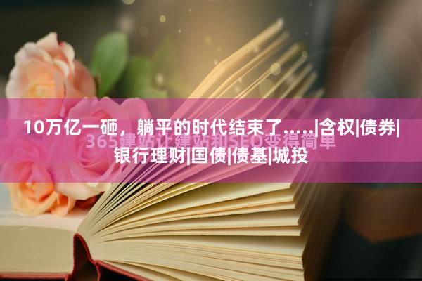 10万亿一砸，躺平的时代结束了.....|含权|债券|银行理财|国债|债基|城投