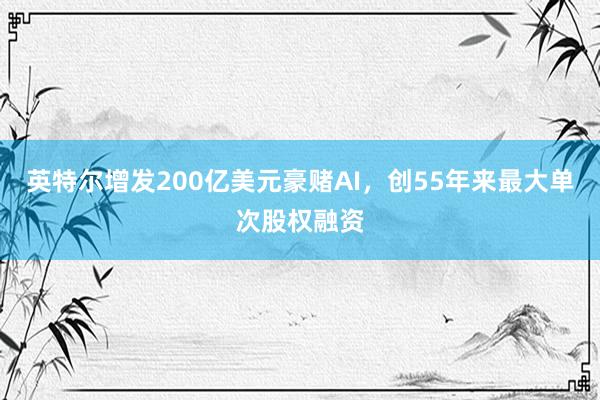 英特尔增发200亿美元豪赌AI，创55年来最大单次股权融资