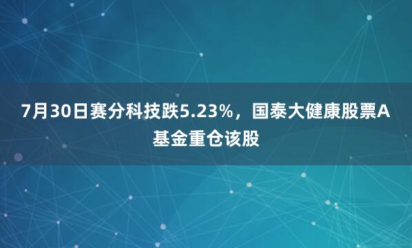 7月30日赛分科技跌5.23%，国泰大健康股票A基金重仓该股