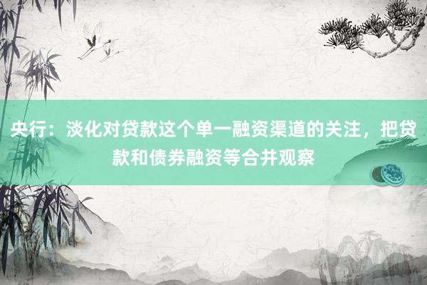 央行：淡化对贷款这个单一融资渠道的关注，把贷款和债券融资等合并观察
