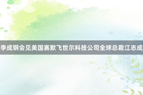 李成钢会见美国赛默飞世尔科技公司全球总裁江志成