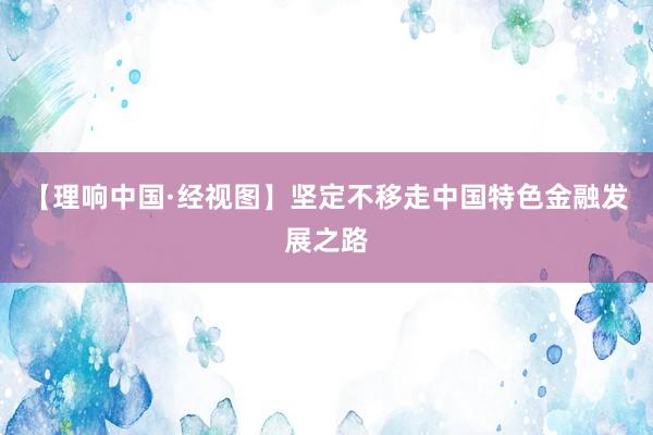 【理响中国·经视图】坚定不移走中国特色金融发展之路