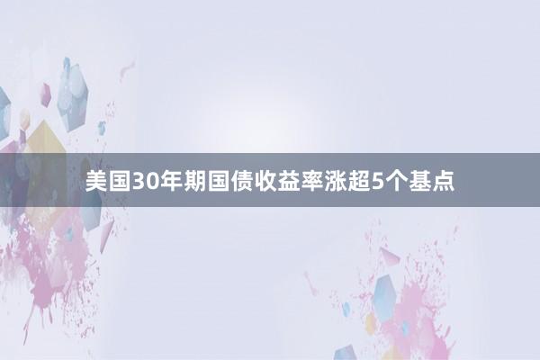 美国30年期国债收益率涨超5个基点