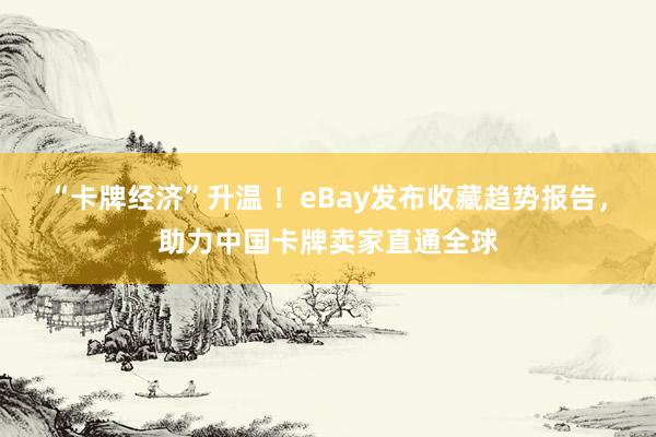 “卡牌经济”升温 ！eBay发布收藏趋势报告，助力中国卡牌卖家直通全球