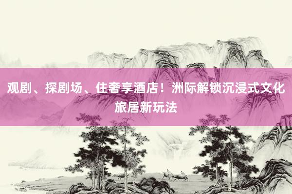 观剧、探剧场、住奢享酒店！洲际解锁沉浸式文化旅居新玩法