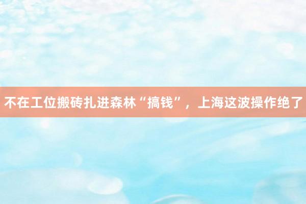 不在工位搬砖扎进森林“搞钱”，上海这波操作绝了