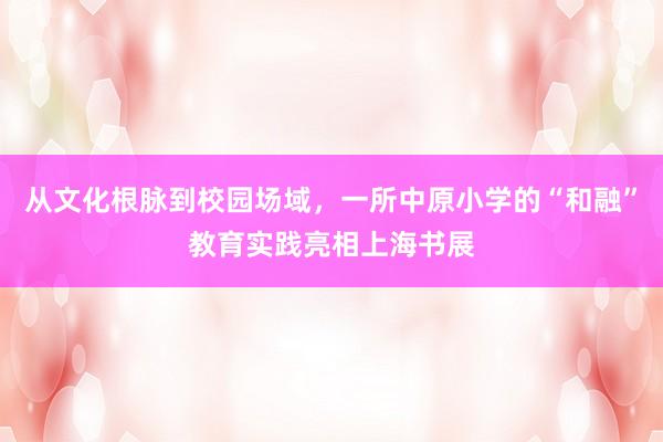 从文化根脉到校园场域，一所中原小学的“和融”教育实践亮相上海书展