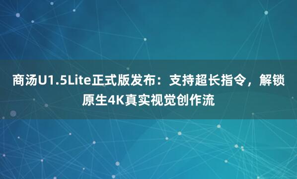 商汤U1.5Lite正式版发布：支持超长指令，解锁原生4K真实视觉创作流