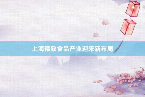 上海精致食品产业迎来新布局