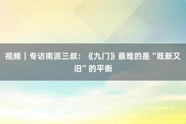 视频｜专访南派三叔：《九门》最难的是“既新又旧”的平衡