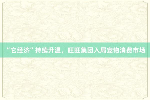 “它经济”持续升温，旺旺集团入局宠物消费市场
