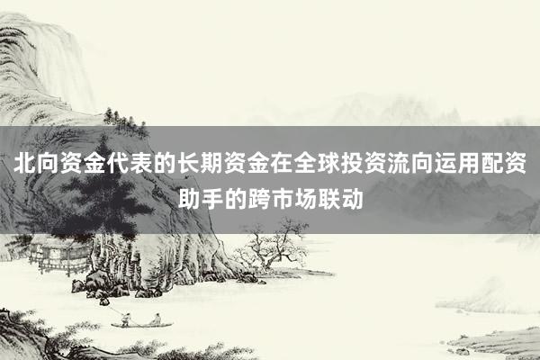 北向资金代表的长期资金在全球投资流向运用配资助手的跨市场联动