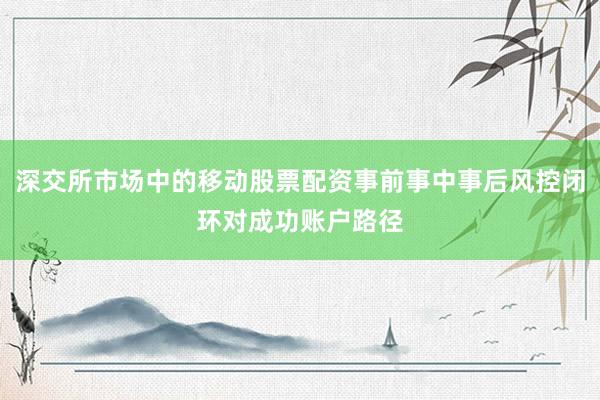 深交所市场中的移动股票配资事前事中事后风控闭环对成功账户路径