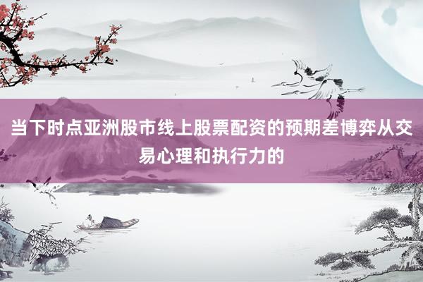 当下时点亚洲股市线上股票配资的预期差博弈从交易心理和执行力的