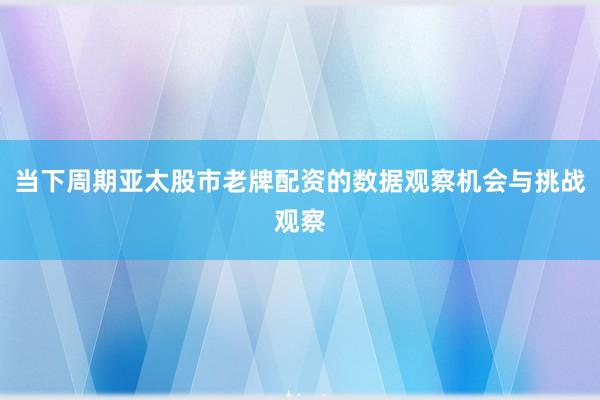 当下周期亚太股市老牌配资的数据观察机会与挑战观察