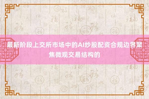 最新阶段上交所市场中的AI炒股配资合规边界聚焦微观交易结构的