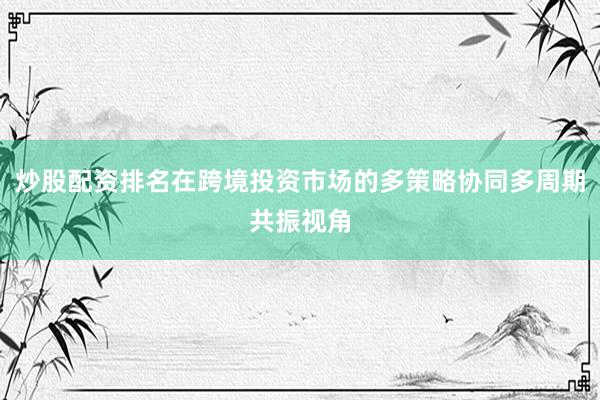 炒股配资排名在跨境投资市场的多策略协同多周期共振视角